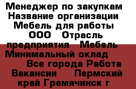 Менеджер по закупкам › Название организации ­ Мебель для работы, ООО › Отрасль предприятия ­ Мебель › Минимальный оклад ­ 15 000 - Все города Работа » Вакансии   . Пермский край,Гремячинск г.